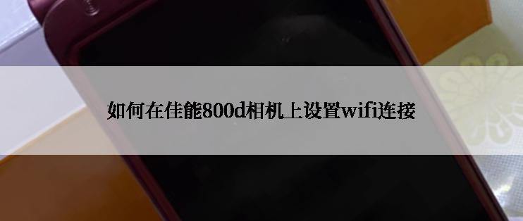 如何在佳能800d相机上设置wifi连接