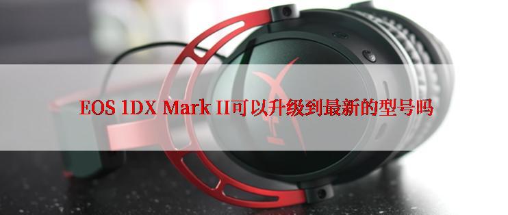  EOS 1DX Mark II可以升级到最新的型号吗