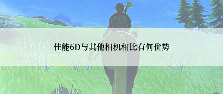 佳能6D与其他相机相比有何优势