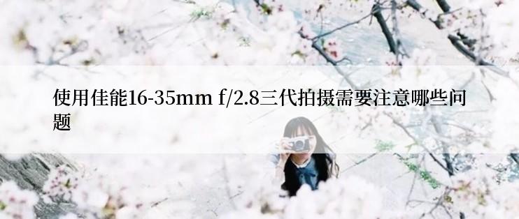 使用佳能16-35mm f/2.8三代拍摄需要注意哪些问题