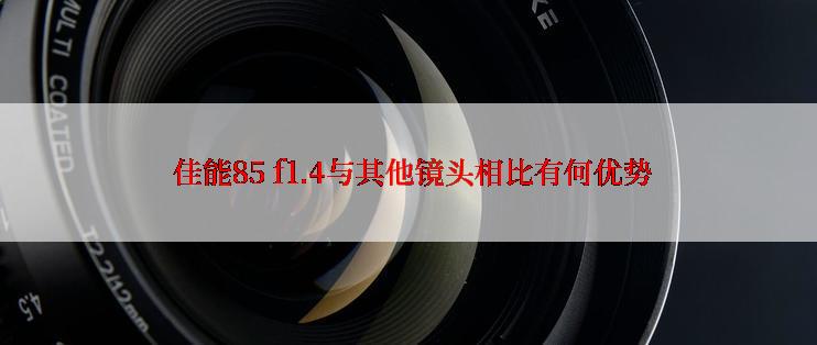  佳能85 f1.4与其他镜头相比有何优势