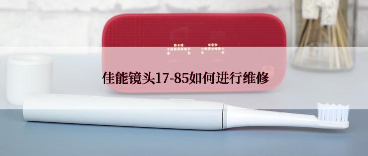  佳能镜头17-85如何进行维修