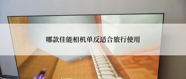 哪款佳能相机单反适合旅行使用