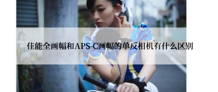  佳能全画幅和APS-C画幅的单反相机有什么区别