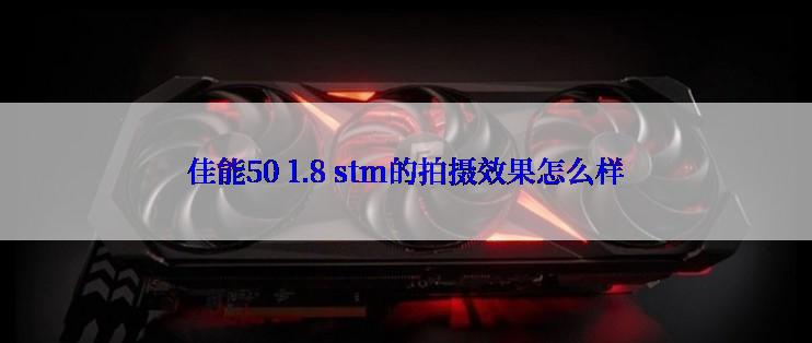 佳能50 1.8 stm的拍摄效果怎么样