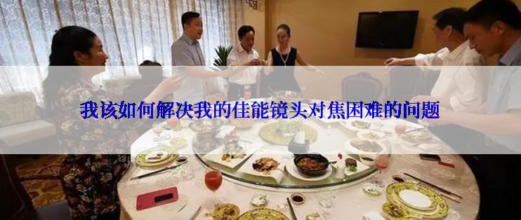 我该如何解决我的佳能镜头对焦困难的问题