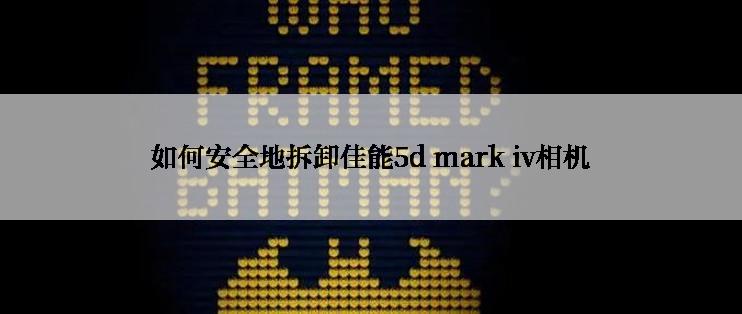 如何安全地拆卸佳能5d mark iv相机