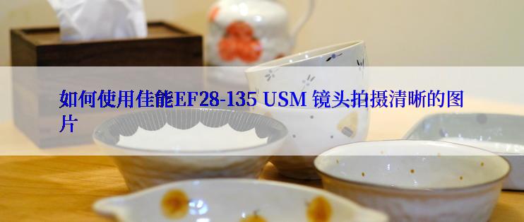 如何使用佳能EF28-135 USM 镜头拍摄清晰的图片