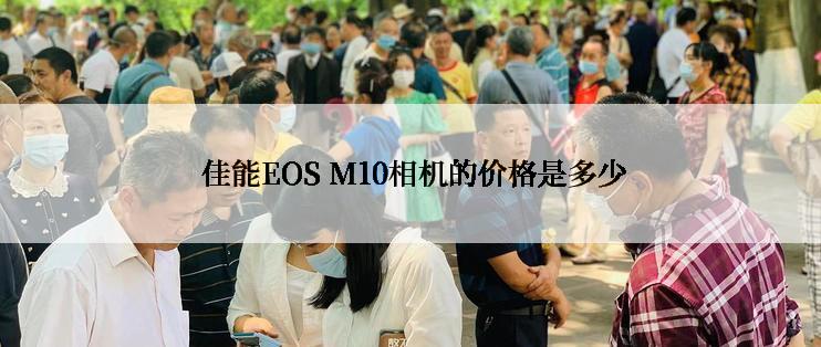  佳能EOS M10相机的价格是多少