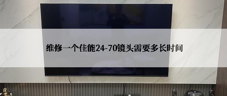  维修一个佳能24-70镜头需要多长时间