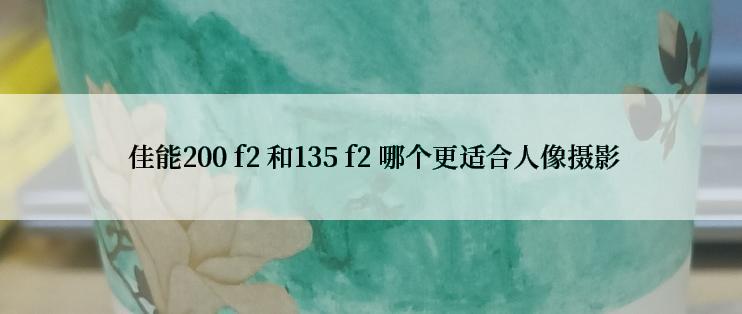  佳能200 f2 和135 f2 哪个更适合人像摄影