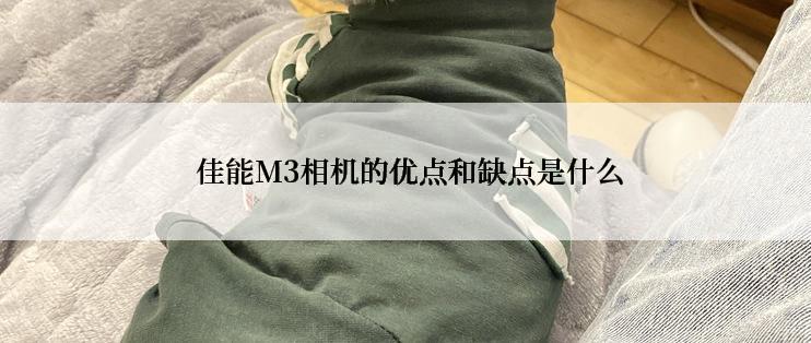  佳能M3相机的优点和缺点是什么