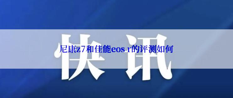 尼康z7和佳能eos r的评测如何