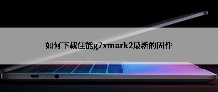 如何下载佳能g7xmark2最新的固件