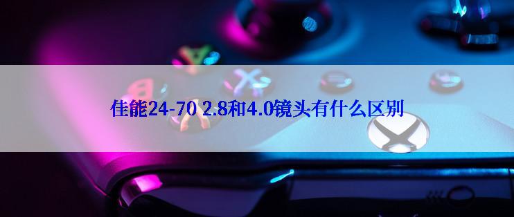 佳能24-70 2.8和4.0镜头有什么区别