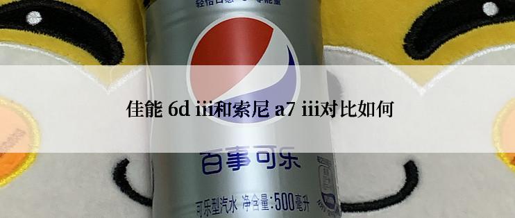  佳能 6d iii和索尼 a7 iii对比如何