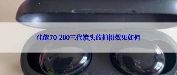 佳能70-200三代镜头的拍摄效果如何