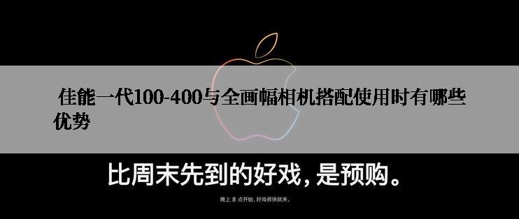  佳能一代100-400与全画幅相机搭配使用时有哪些优势