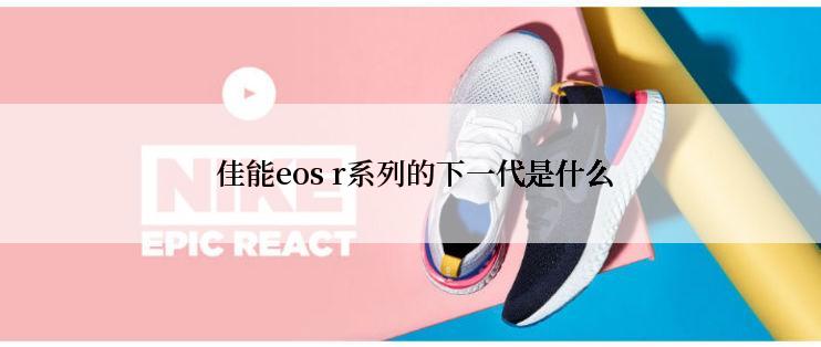  佳能eos r系列的下一代是什么