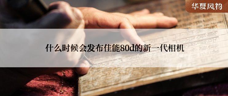  什么时候会发布佳能80d的新一代相机