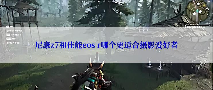 尼康z7和佳能eos r哪个更适合摄影爱好者