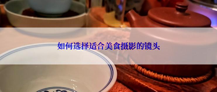 如何选择适合美食摄影的镜头