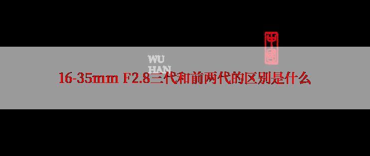 16-35mm F2.8三代和前两代的区别是什么