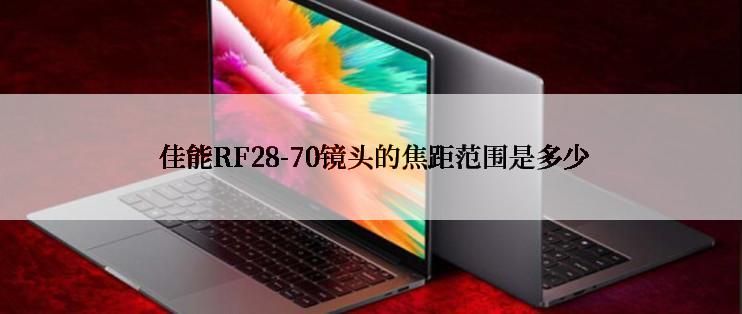  佳能RF28-70镜头的焦距范围是多少