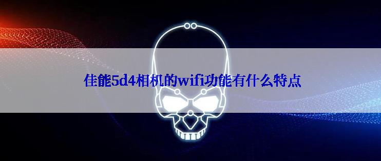  佳能5d4相机的wifi功能有什么特点