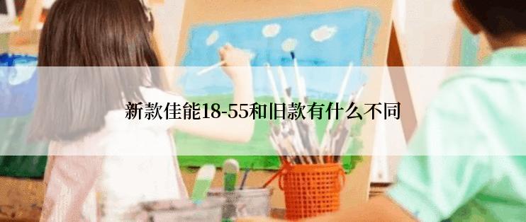 新款佳能18-55和旧款有什么不同