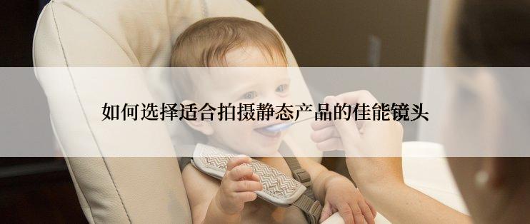 如何选择适合拍摄静态产品的佳能镜头