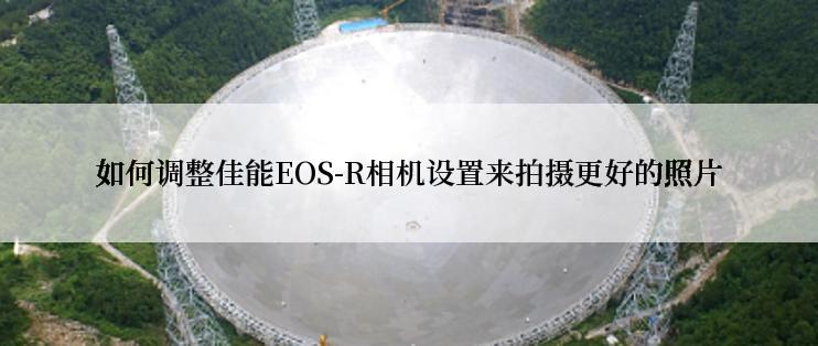 如何调整佳能EOS-R相机设置来拍摄更好的照片