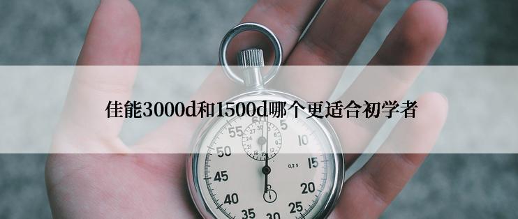  佳能3000d和1500d哪个更适合初学者