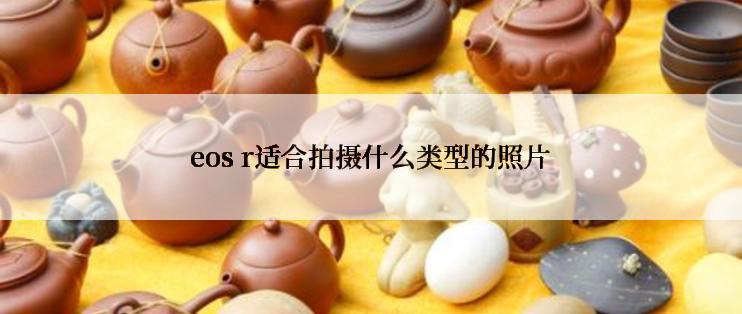 eos r适合拍摄什么类型的照片