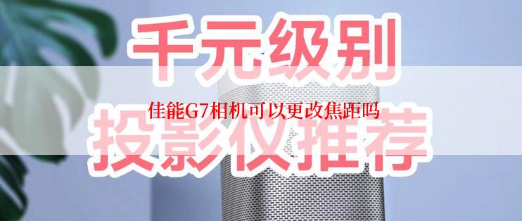  佳能G7相机可以更改焦距吗