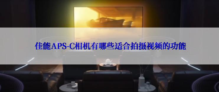  佳能APS-C相机有哪些适合拍摄视频的功能