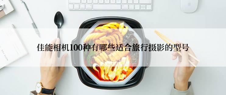 佳能相机100种有哪些适合旅行摄影的型号