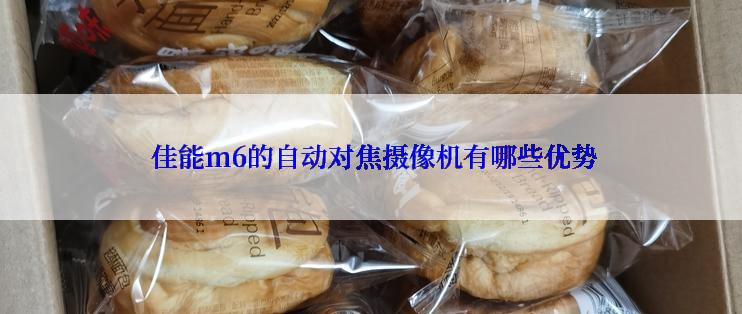  佳能m6的自动对焦摄像机有哪些优势