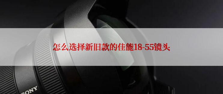 怎么选择新旧款的佳能18-55镜头