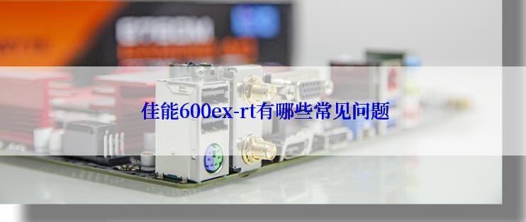  佳能600ex-rt有哪些常见问题