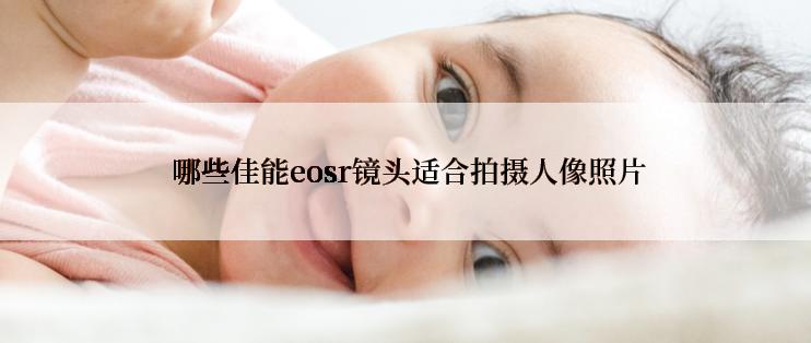  哪些佳能eosr镜头适合拍摄人像照片