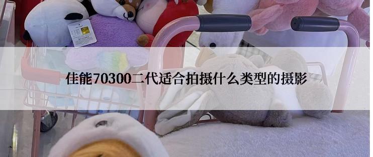 佳能70300二代适合拍摄什么类型的摄影