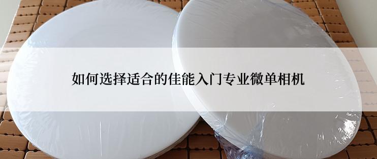 如何选择适合的佳能入门专业微单相机