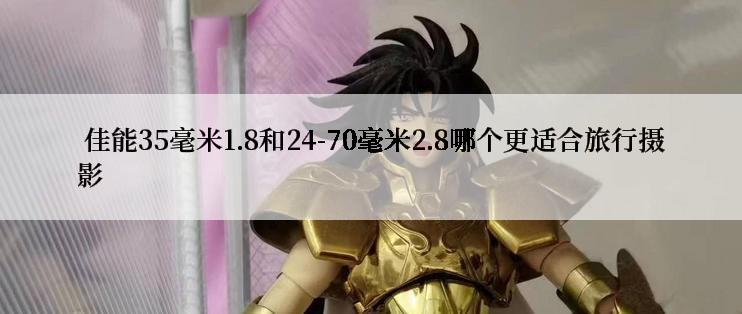  佳能35毫米1.8和24-70毫米2.8哪个更适合旅行摄影