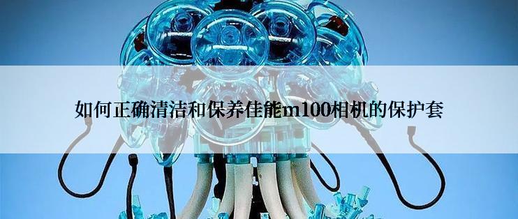 如何正确清洁和保养佳能m100相机的保护套