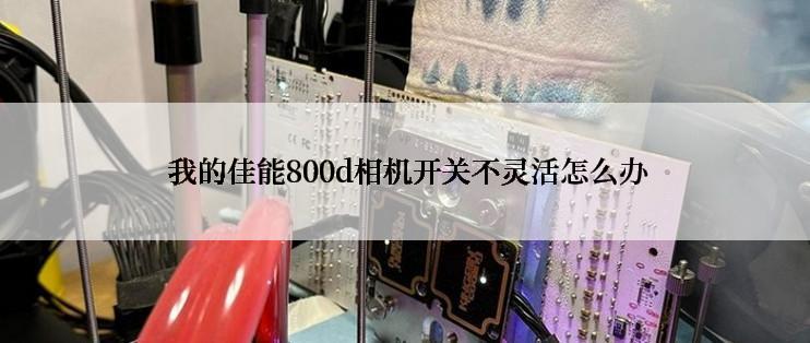  我的佳能800d相机开关不灵活怎么办