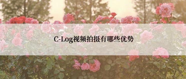  C-Log视频拍摄有哪些优势