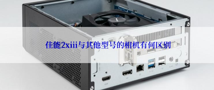  佳能2xiii与其他型号的相机有何区别