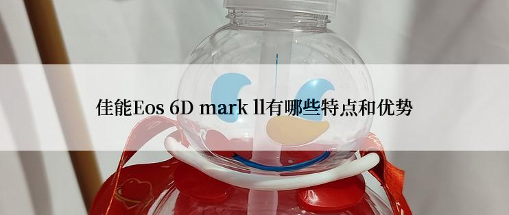 佳能Eos 6D mark ll有哪些特点和优势