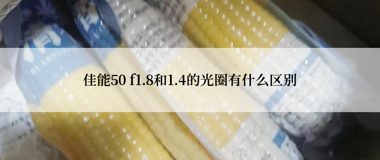 佳能50 f1.8和1.4的光圈有什么区别